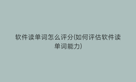 软件读单词怎么评分(如何评估软件读单词能力)