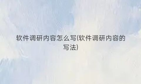 软件调研内容怎么写(软件调研内容的写法)