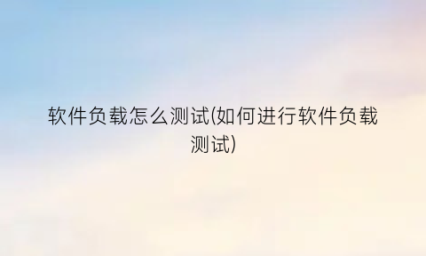 软件负载怎么测试(如何进行软件负载测试)