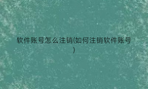 软件账号怎么注销(如何注销软件账号)
