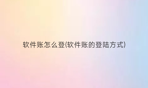 “软件账怎么登(软件账的登陆方式)