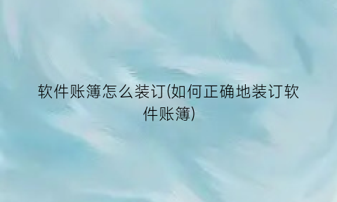 “软件账簿怎么装订(如何正确地装订软件账簿)