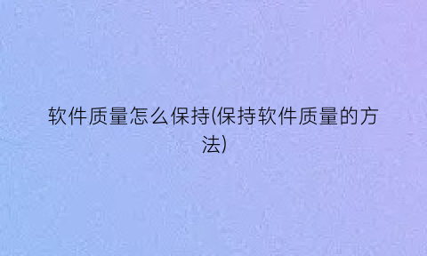 “软件质量怎么保持(保持软件质量的方法)
