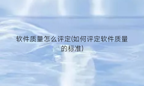 “软件质量怎么评定(如何评定软件质量的标准)