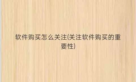 “软件购买怎么关注(关注软件购买的重要性)