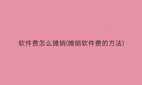 “软件费怎么摊销(摊销软件费的方法)