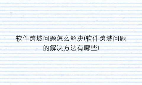 “软件跨域问题怎么解决(软件跨域问题的解决方法有哪些)