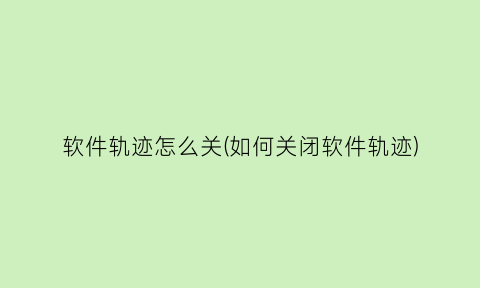 软件轨迹怎么关(如何关闭软件轨迹)