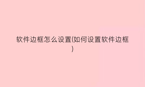 “软件边框怎么设置(如何设置软件边框)