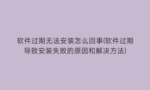 软件过期无法安装怎么回事(软件过期导致安装失败的原因和解决方法)
