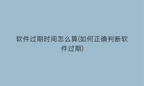 软件过期时间怎么算(如何正确判断软件过期)