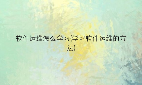 “软件运维怎么学习(学习软件运维的方法)