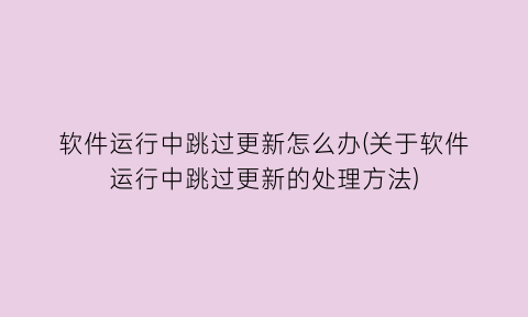 “软件运行中跳过更新怎么办(关于软件运行中跳过更新的处理方法)
