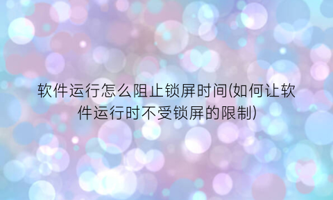 软件运行怎么阻止锁屏时间(如何让软件运行时不受锁屏的限制)