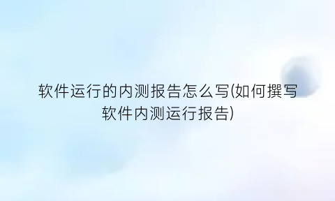软件运行的内测报告怎么写(如何撰写软件内测运行报告)