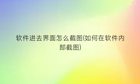 “软件进去界面怎么截图(如何在软件内部截图)