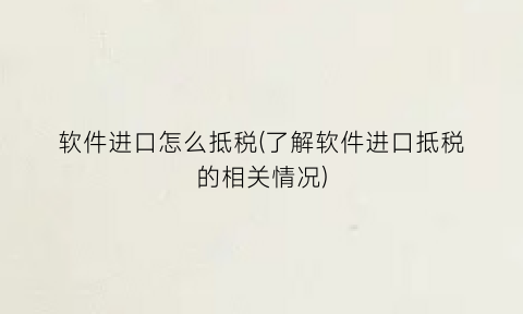 “软件进口怎么抵税(了解软件进口抵税的相关情况)