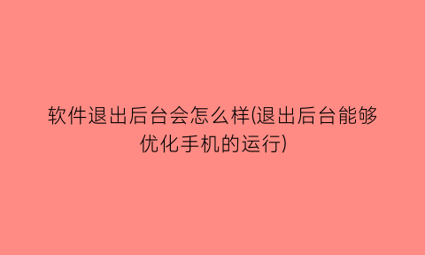 软件退出后台会怎么样(退出后台能够优化手机的运行)