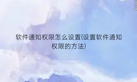 “软件通知权限怎么设置(设置软件通知权限的方法)