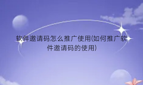 软件邀请码怎么推广使用(如何推广软件邀请码的使用)