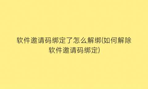 “软件邀请码绑定了怎么解绑(如何解除软件邀请码绑定)
