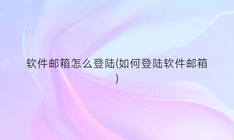 “软件邮箱怎么登陆(如何登陆软件邮箱)