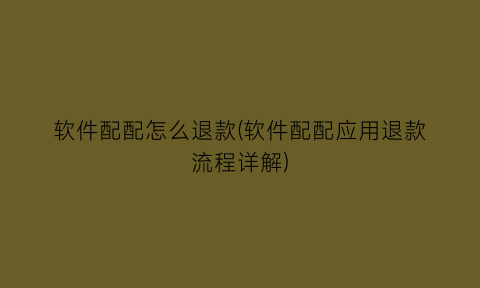 “软件配配怎么退款(软件配配应用退款流程详解)