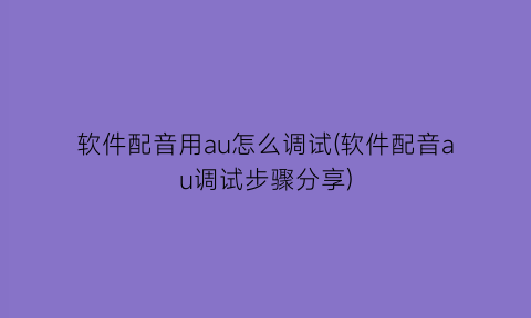 软件配音用au怎么调试(软件配音au调试步骤分享)