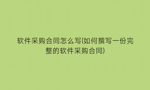 “软件采购合同怎么写(如何撰写一份完整的软件采购合同)