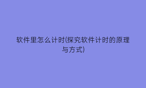 软件里怎么计时(探究软件计时的原理与方式)