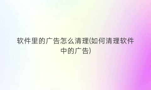 软件里的广告怎么清理(如何清理软件中的广告)