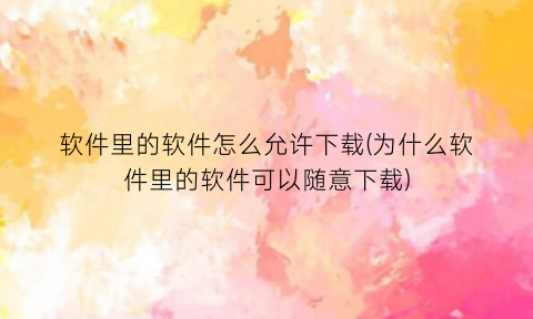 “软件里的软件怎么允许下载(为什么软件里的软件可以随意下载)