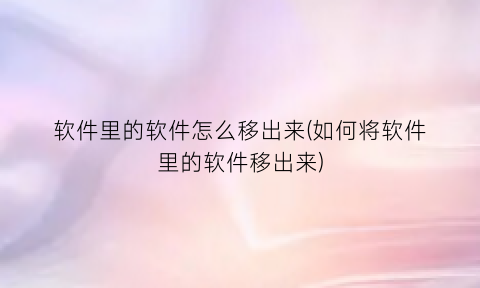 软件里的软件怎么移出来(如何将软件里的软件移出来)