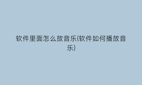 “软件里面怎么放音乐(软件如何播放音乐)