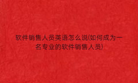 软件销售人员英语怎么说(如何成为一名专业的软件销售人员)