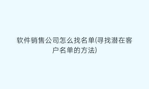 “软件销售公司怎么找名单(寻找潜在客户名单的方法)