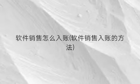 软件销售怎么入账(软件销售入账的方法)