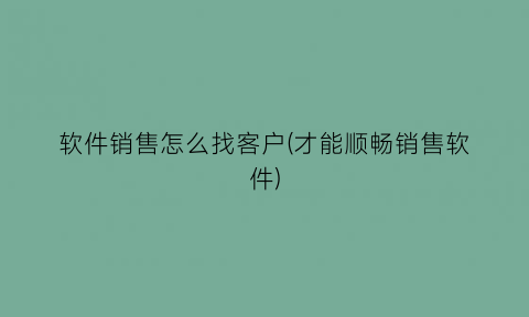 软件销售怎么找客户(才能顺畅销售软件)