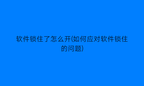 软件锁住了怎么开(如何应对软件锁住的问题)