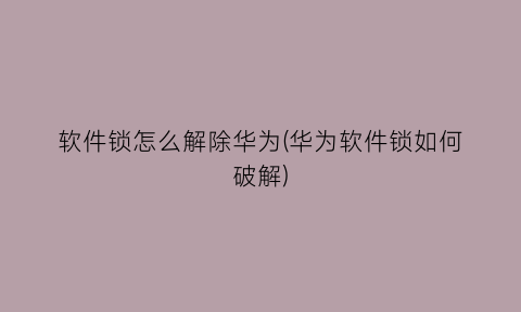 软件锁怎么解除华为(华为软件锁如何破解)