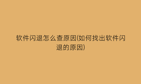 “软件闪退怎么查原因(如何找出软件闪退的原因)