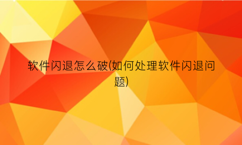 “软件闪退怎么破(如何处理软件闪退问题)