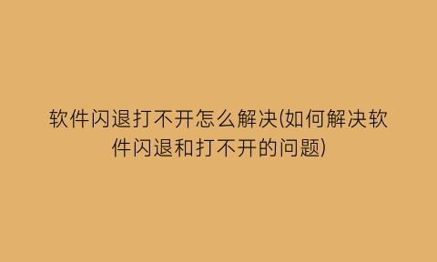 软件闪退打不开怎么解决(如何解决软件闪退和打不开的问题)