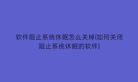 软件阻止系统休眠怎么关掉(如何关闭阻止系统休眠的软件)