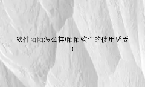 “软件陌陌怎么样(陌陌软件的使用感受)