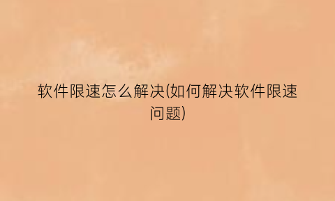 软件限速怎么解决(如何解决软件限速问题)