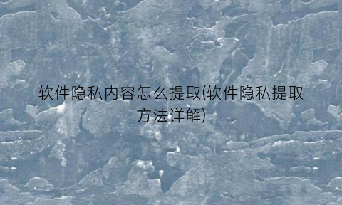 “软件隐私内容怎么提取(软件隐私提取方法详解)