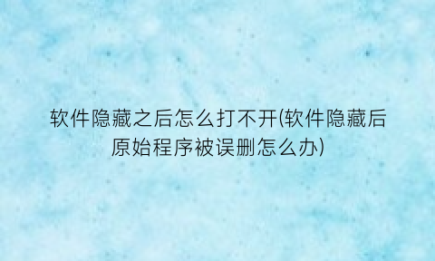 软件隐藏之后怎么打不开(软件隐藏后原始程序被误删怎么办)