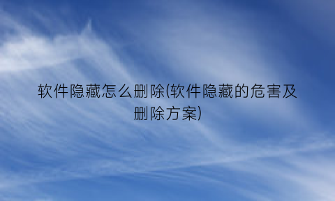 “软件隐藏怎么删除(软件隐藏的危害及删除方案)