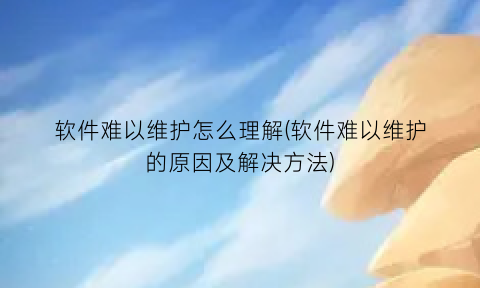 “软件难以维护怎么理解(软件难以维护的原因及解决方法)